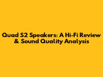 Quad S2 Speakers: A Hi-Fi Review & Sound Quality Analysis