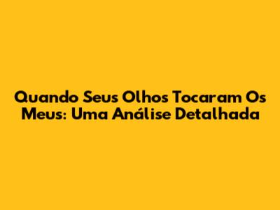 Quando Seus Olhos Tocaram Os Meus: Uma Análise Detalhada