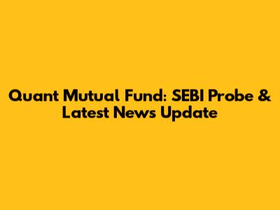 Quant Mutual Fund: SEBI Probe & Latest News Update