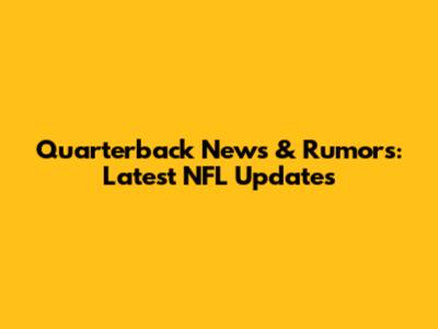 Quarterback News & Rumors: Latest NFL Updates
