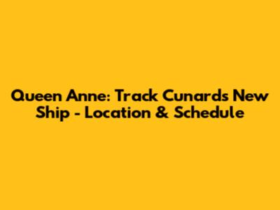 Queen Anne: Track Cunard's New Ship - Location & Schedule