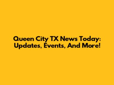 Queen City TX News Today: Updates, Events, And More!