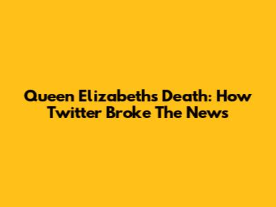 Queen Elizabeth's Death: How Twitter Broke The News