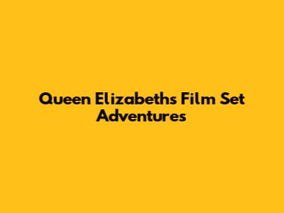 Queen Elizabeth's Film Set Adventures