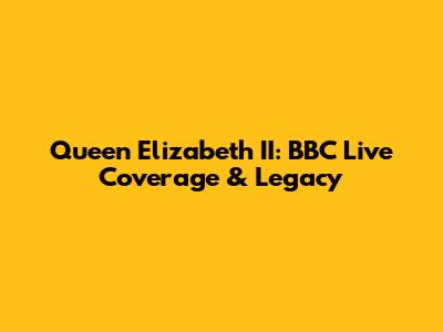Queen Elizabeth II: BBC Live Coverage & Legacy