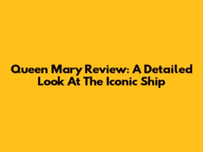Queen Mary Review: A Detailed Look At The Iconic Ship
