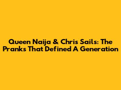 Queen Naija & Chris Sails: The Pranks That Defined A Generation