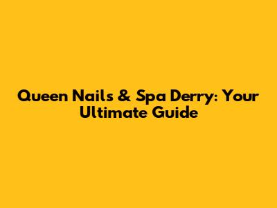 Queen Nails & Spa Derry: Your Ultimate Guide