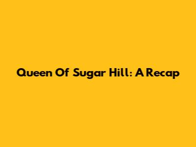 Queen Of Sugar Hill: A Recap