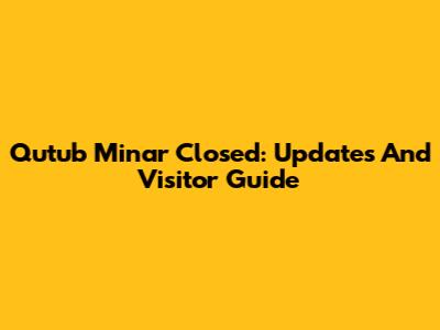 Qutub Minar Closed: Updates And Visitor Guide