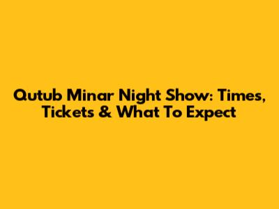 Qutub Minar Night Show: Times, Tickets & What To Expect