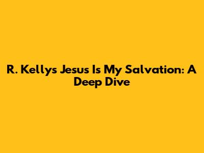 R. Kelly's 'Jesus Is My Salvation': A Deep Dive