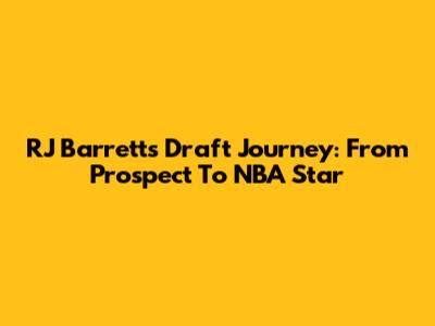 RJ Barrett's Draft Journey: From Prospect To NBA Star
