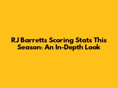 RJ Barrett's Scoring Stats This Season: An In-Depth Look