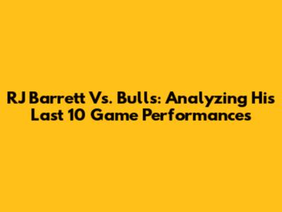 RJ Barrett Vs. Bulls: Analyzing His Last 10 Game Performances