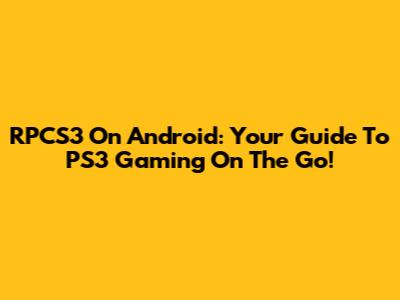 RPCS3 On Android: Your Guide To PS3 Gaming On The Go!