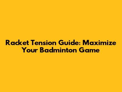 Racket Tension Guide: Maximize Your Badminton Game