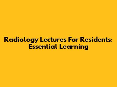 Radiology Lectures For Residents: Essential Learning
