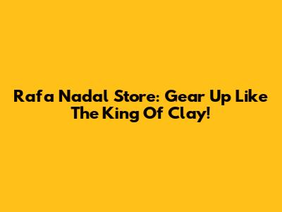 Rafa Nadal Store: Gear Up Like The King Of Clay!