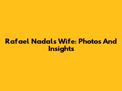 Rafael Nadal's Wife: Photos And Insights