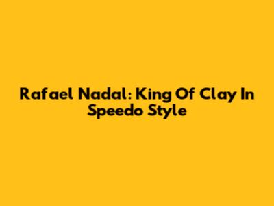 Rafael Nadal: King Of Clay In Speedo Style