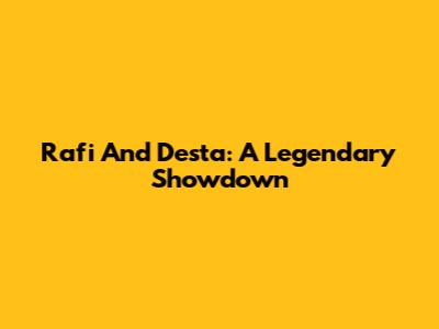 Rafi And Desta: A Legendary Showdown