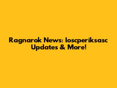 Ragnarok News: Ioscperiksasc Updates & More!
