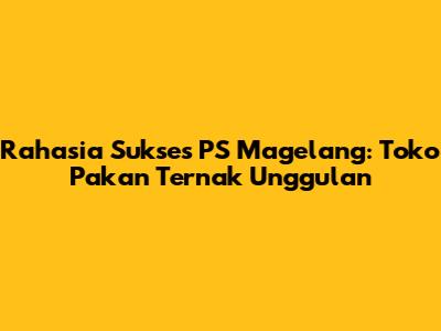 Rahasia Sukses PS Magelang: Toko Pakan Ternak Unggulan