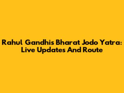 Rahul Gandhi's Bharat Jodo Yatra: Live Updates And Route
