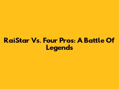 RaiStar Vs. Four Pros: A Battle Of Legends