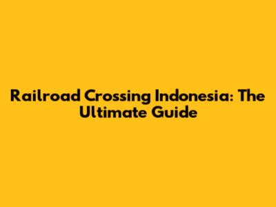 Railroad Crossing Indonesia: The Ultimate Guide