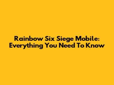 Rainbow Six Siege Mobile: Everything You Need To Know