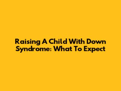 Raising A Child With Down Syndrome: What To Expect