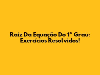Raiz Da Equação Do 1º Grau: Exercícios Resolvidos!