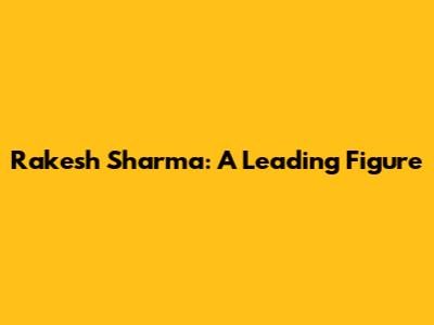 Rakesh Sharma: A Leading Figure
