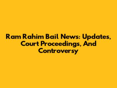 Ram Rahim Bail News: Updates, Court Proceedings, And Controversy