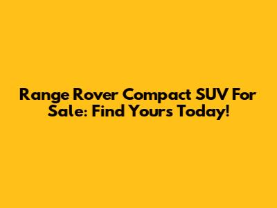 Range Rover Compact SUV For Sale: Find Yours Today!