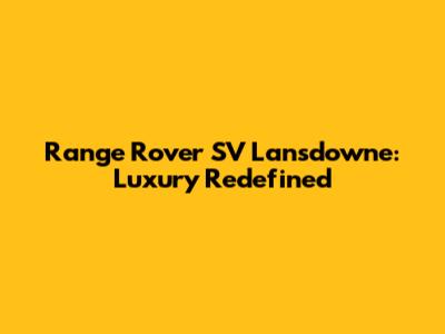 Range Rover SV Lansdowne: Luxury Redefined