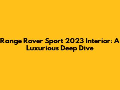 Range Rover Sport 2023 Interior: A Luxurious Deep Dive