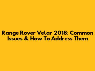 Range Rover Velar 2018: Common Issues & How To Address Them
