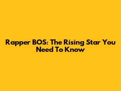Rapper BOS: The Rising Star You Need To Know