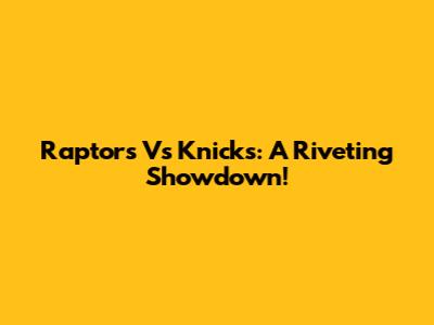 Raptors Vs Knicks: A Riveting Showdown!