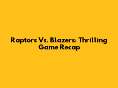 Raptors Vs. Blazers: Thrilling Game Recap