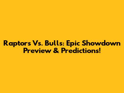 Raptors Vs. Bulls: Epic Showdown Preview & Predictions!