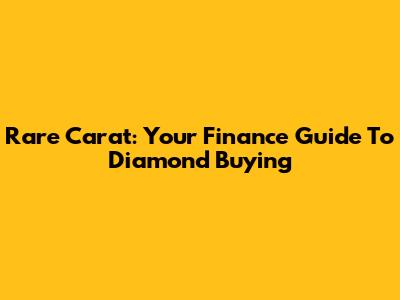 Rare Carat: Your Finance Guide To Diamond Buying
