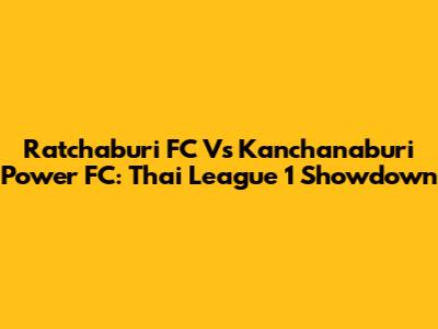 Ratchaburi FC Vs Kanchanaburi Power FC: Thai League 1 Showdown