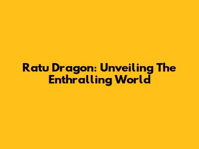 Ratu Dragon: Unveiling The Enthralling World