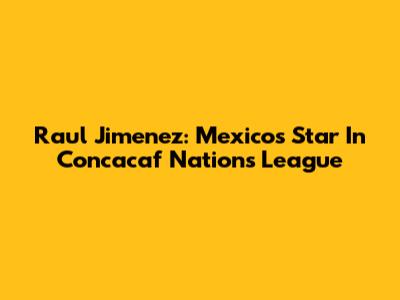 Raul Jimenez: Mexico's Star In Concacaf Nations League