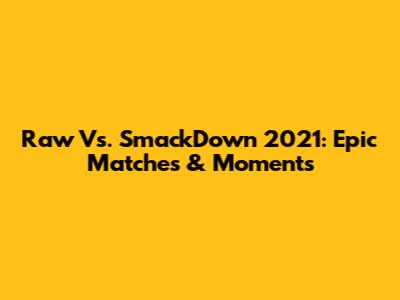 Raw Vs. SmackDown 2021: Epic Matches & Moments