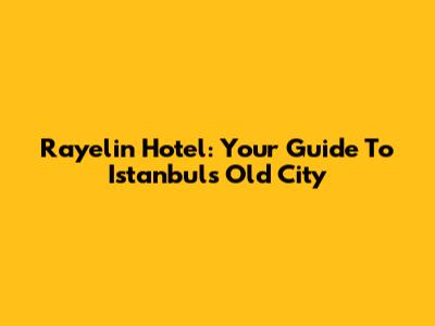 Rayelin Hotel: Your Guide To Istanbul's Old City